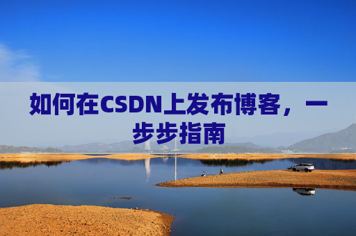 如何在CSDN上发布博客,一步步指南